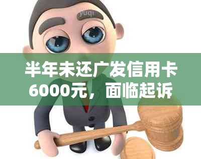 半年未还广发信用卡6000元，面临起诉，如何处理？