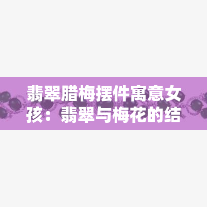 翡翠腊梅摆件寓意女孩：翡翠与梅花的结合象征坚韧与高贵。