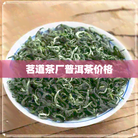 茗道茶厂普洱茶价格