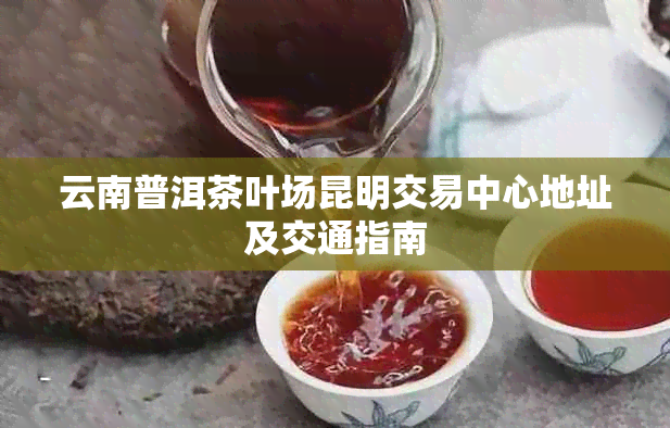 云南普洱茶叶场昆明交易中心地址及交通指南