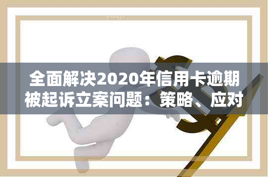 全面解决2020年信用卡逾期被起诉立案问题：策略、应对方法与注意事项