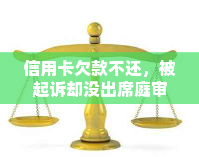 信用卡欠款不还，被起诉却没出席庭审的后果及应对策略