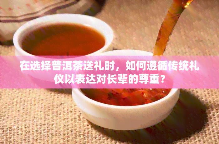 在选择普洱茶送礼时，如何遵循传统礼仪以表达对长辈的尊重？