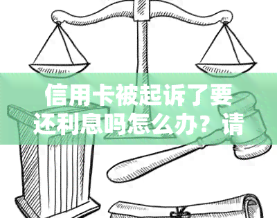 信用卡被起诉了要还利息吗怎么办？请提供相关信息。