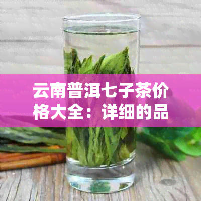 云南普洱七子茶价格大全：详细的品种、产地和规格对比，让你轻松选购！