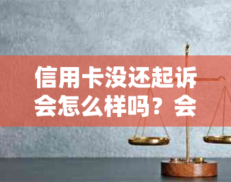 信用卡没还起诉会怎么样吗？会坐牢吗？如果欠信用卡起诉了没钱还怎么办？