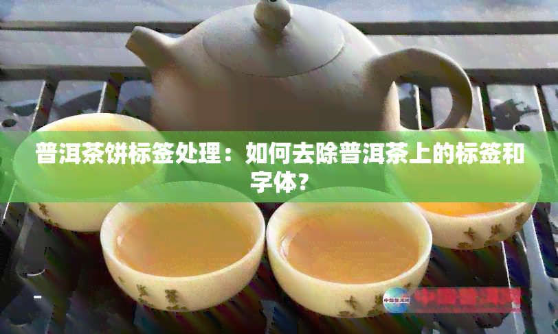 普洱茶饼标签处理：如何去除普洱茶上的标签和字体？