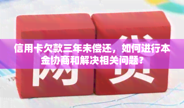 信用卡欠款三年未偿还，如何进行本金协商和解决相关问题？