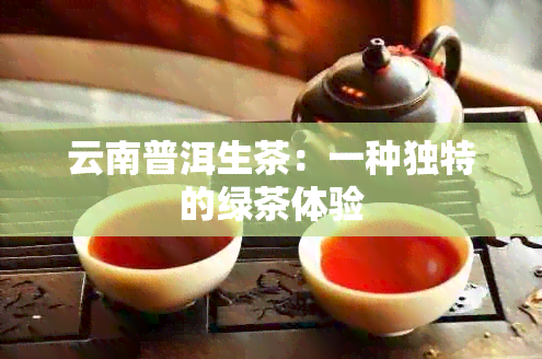 云南普洱生茶：一种独特的绿茶体验