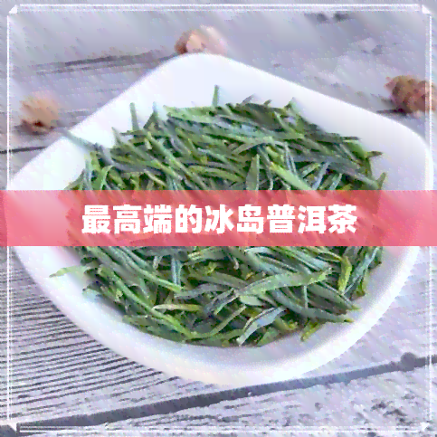 更高端的冰岛普洱茶