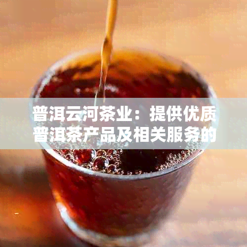 普洱云河茶业：提供优质普洱茶产品及相关服务的综合企业