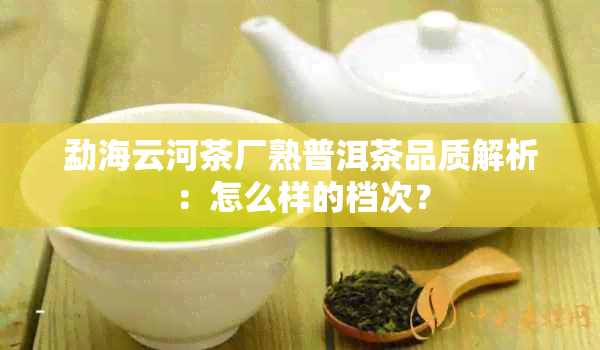 勐海云河茶厂熟普洱茶品质解析：怎么样的档次？