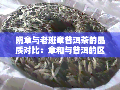 班章与老班章普洱茶的品质对比：章和与普洱的区别