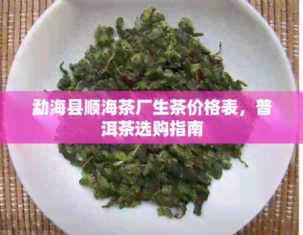 勐海县顺海茶厂生茶价格表，普洱茶选购指南