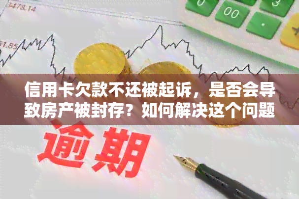 信用卡欠款不还被起诉，是否会导致房产被封存？如何解决这个问题？