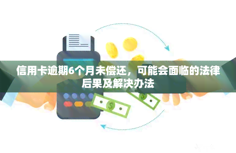 信用卡逾期6个月未偿还，可能会面临的法律后果及解决办法