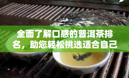 全面了解口感的普洱茶排名，助您轻松挑选适合自己的好茶