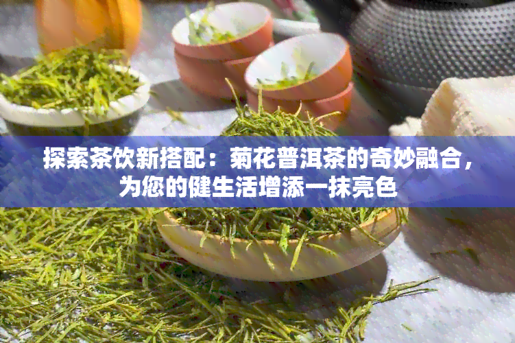 探索茶饮新搭配：菊花普洱茶的奇妙融合，为您的健生活增添一抹亮色