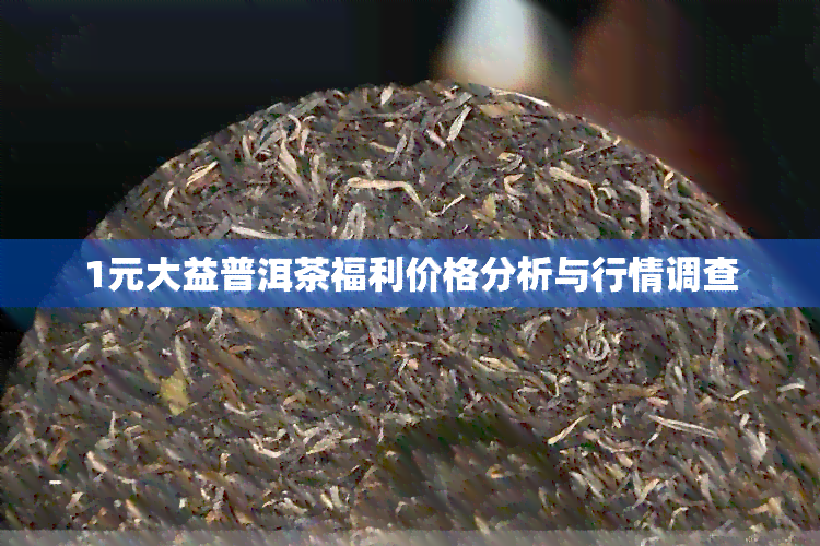 1元大益普洱茶福利价格分析与行情调查