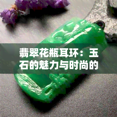 翡翠花瓶耳环：玉石的魅力与时尚的完美结合