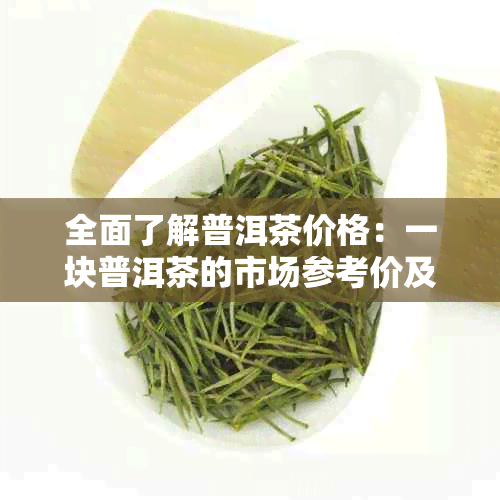 全面了解普洱茶价格：一块普洱茶的市场参考价及影响因素