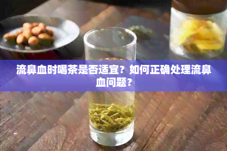 流鼻血时喝茶是否适宜？如何正确处理流鼻血问题？