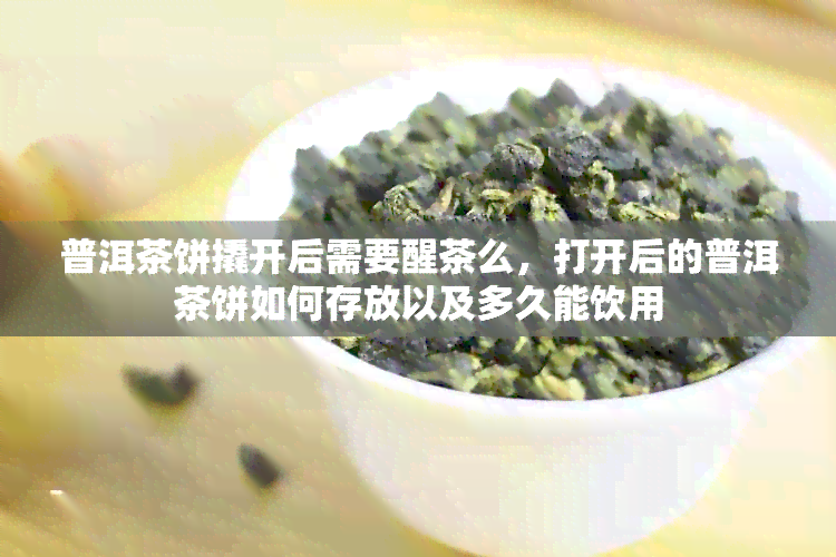 普洱茶饼撬开后需要醒茶么，打开后的普洱茶饼如何存放以及多久能饮用