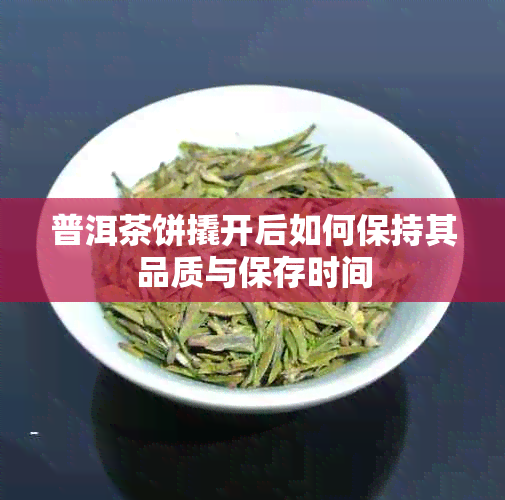 普洱茶饼撬开后如何保持其品质与保存时间