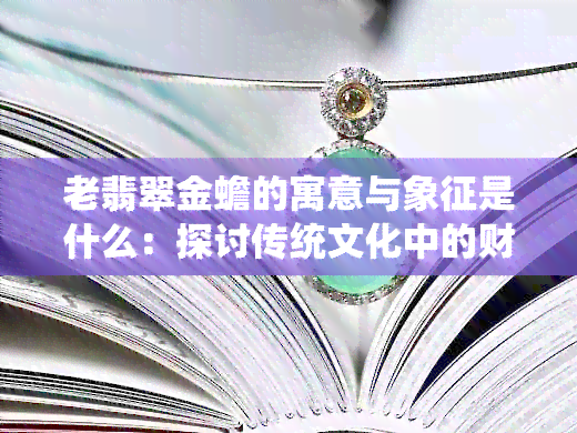 老翡翠金蟾的寓意与象征是什么：探讨传统文化中的财富与吉祥之物