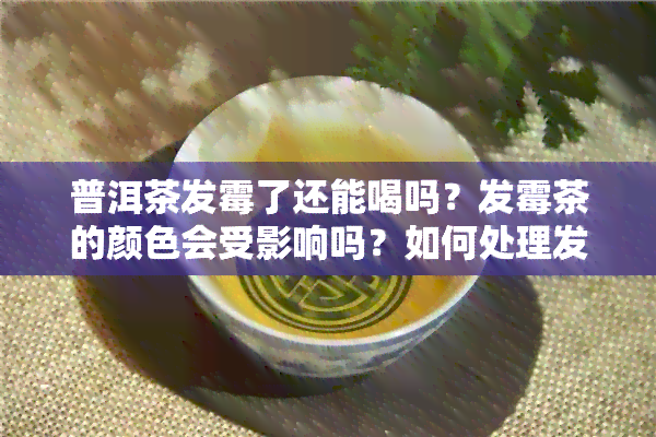 普洱茶发霉了还能喝吗？发霉茶的颜色会受影响吗？如何处理发霉的普洱茶？