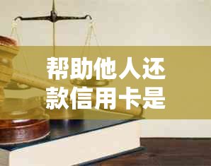 帮助他人还款信用卡是否存在法律风险？如何避免纠纷？