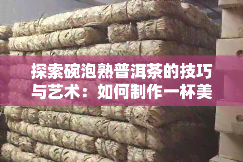 探索碗泡熟普洱茶的技巧与艺术：如何制作一杯美味且香气扑鼻的好茶