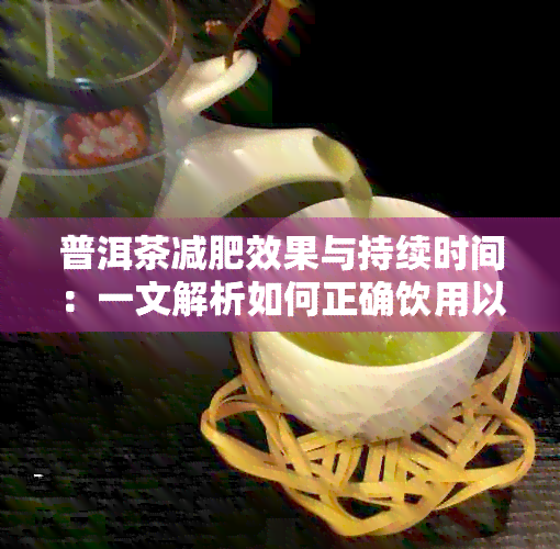 普洱茶减肥效果与持续时间：一文解析如何正确饮用以达到效果