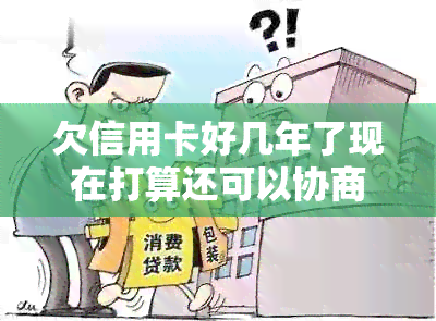 欠信用卡好几年了现在打算还可以协商还本金吗 如何规划信用卡债务偿还计划