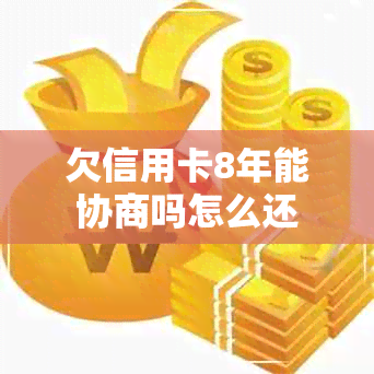 欠信用卡8年能协商吗怎么还