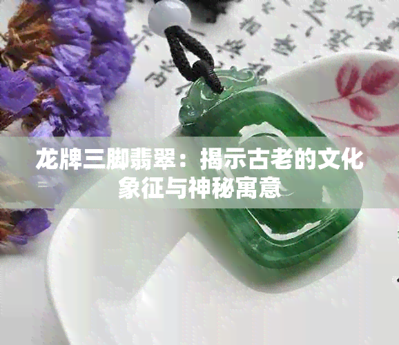 龙牌三脚翡翠：揭示古老的文化象征与神秘寓意