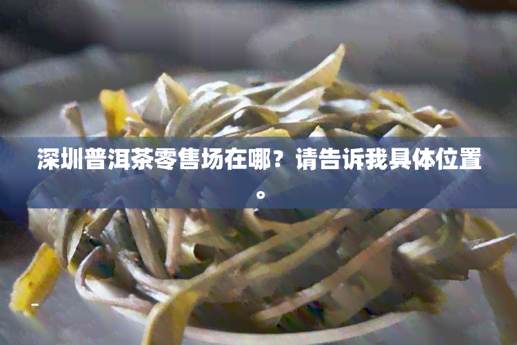 深圳普洱茶零售场在哪？请告诉我具 *** 置。