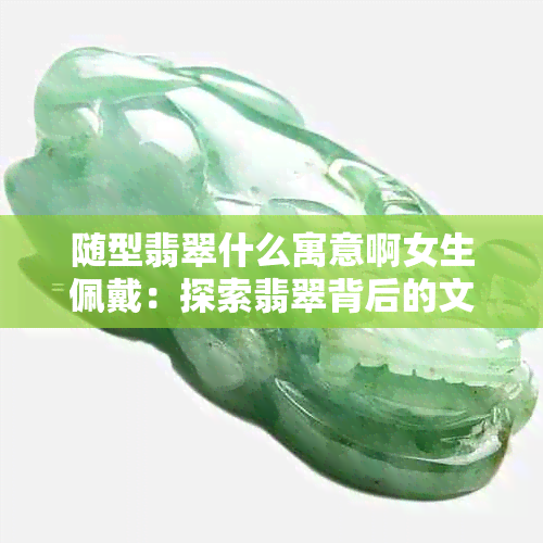 随型翡翠什么寓意啊女生佩戴：探索翡翠背后的文化与象征意义