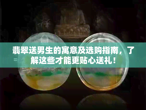 翡翠送男生的寓意及选购指南，了解这些才能更贴心送礼！