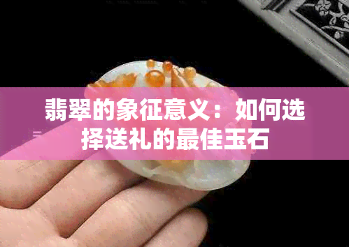 翡翠的象征意义：如何选择送礼的更佳玉石