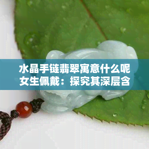 水晶手链翡翠寓意什么呢女生佩戴：探究其深层含义