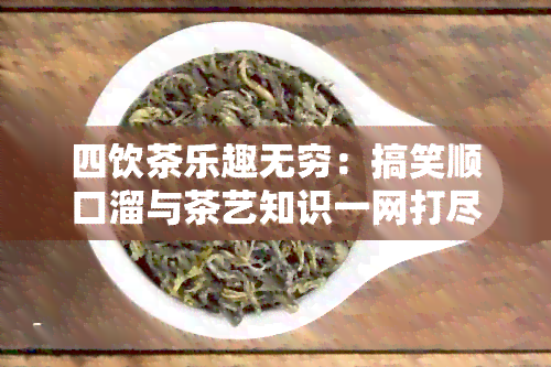 四饮茶乐趣无穷：搞笑顺口溜与茶艺知识一网打尽！