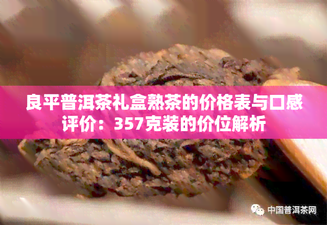 良平普洱茶礼盒熟茶的价格表与口感评价：357克装的价位解析