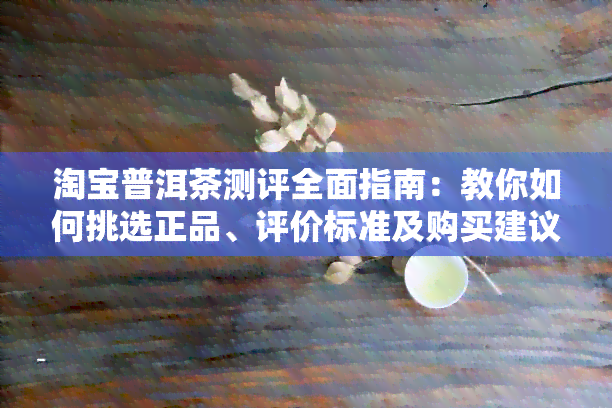 淘宝普洱茶测评全面指南：教你如何挑选正品、评价标准及购买建议