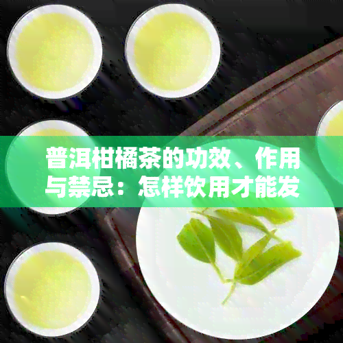 普洱柑橘茶的功效、作用与禁忌：怎样饮用才能发挥更大效果？