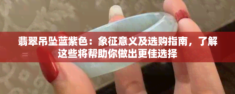 翡翠吊坠蓝紫色：象征意义及选购指南，了解这些将帮助你做出更佳选择