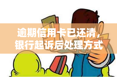 逾期信用卡已还清，银行起诉后处理方式全解及避免类似问题的建议