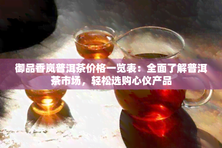 御品香岚普洱茶价格一览表：全面了解普洱茶市场，轻松选购心仪产品