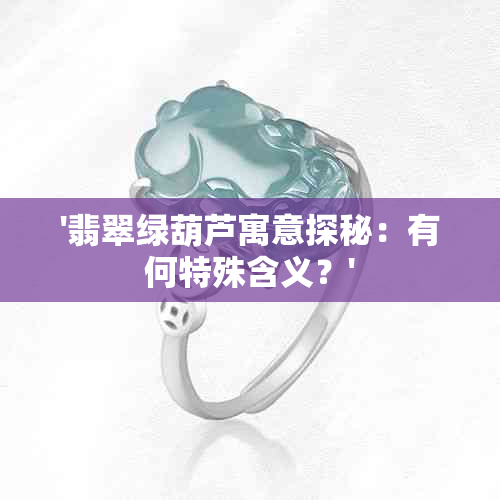 '翡翠绿葫芦寓意探秘：有何特殊含义？'