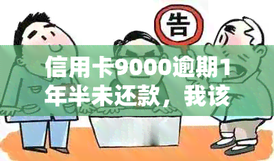 信用卡9000逾期1年半未还款，我该怎么办？逾期后果、解决方案和建议